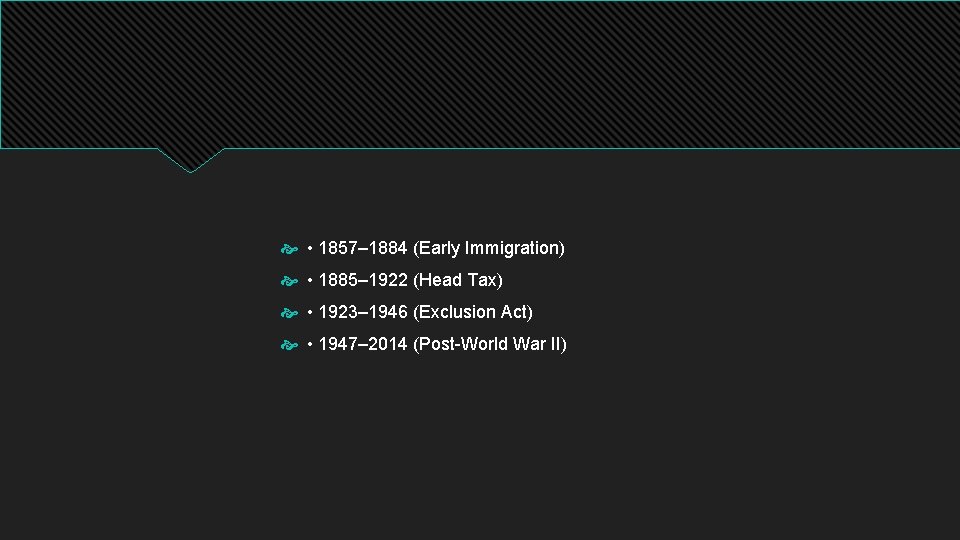  • 1857– 1884 (Early Immigration) • 1885– 1922 (Head Tax) • 1923– 1946