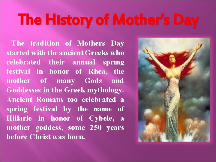 The History of Mother’s Day The tradition of Mothers Day started with the ancient