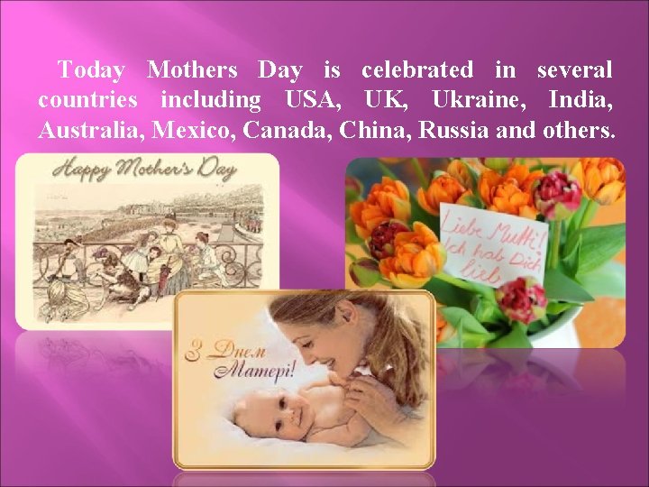 Today Mothers Day is celebrated in several countries including USA, UK, Ukraine, India, Australia,