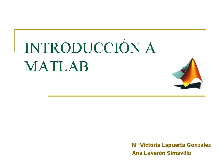 INTRODUCCIÓN A MATLAB Mª Victoria Lapuerta González Ana Laverón Simavilla 