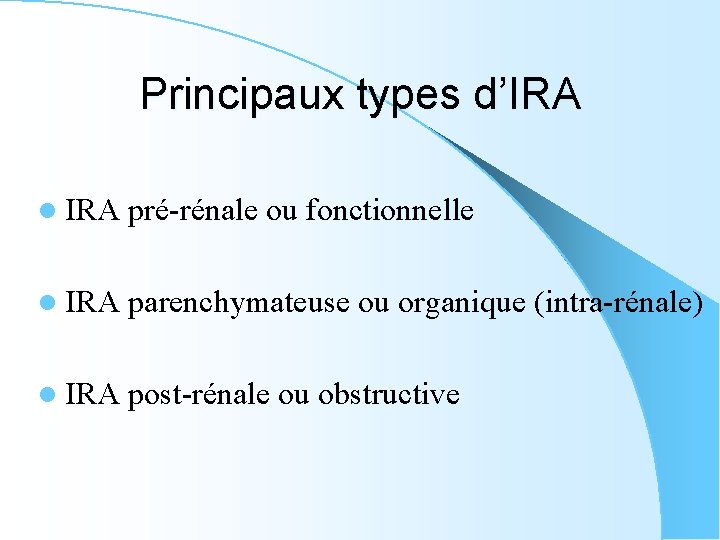 Principaux types d’IRA l IRA pré-rénale ou fonctionnelle l IRA parenchymateuse ou organique (intra-rénale)