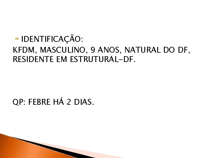 IDENTIFICAÇÃO: KFDM, MASCULINO, 9 ANOS, NATURAL DO DF, RESIDENTE EM ESTRUTURAL-DF. QP: FEBRE HÁ