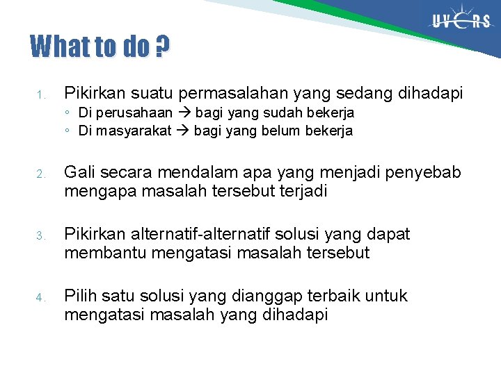 What to do ? 1. Pikirkan suatu permasalahan yang sedang dihadapi ◦ Di perusahaan What to do ? 1. Pikirkan suatu permasalahan yang sedang dihadapi ◦ Di perusahaan