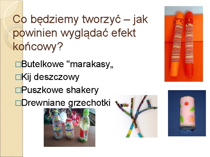 Co będziemy tworzyć – jak powinien wyglądać efekt końcowy? �Butelkowe "marakasy„ �Kij deszczowy �Puszkowe