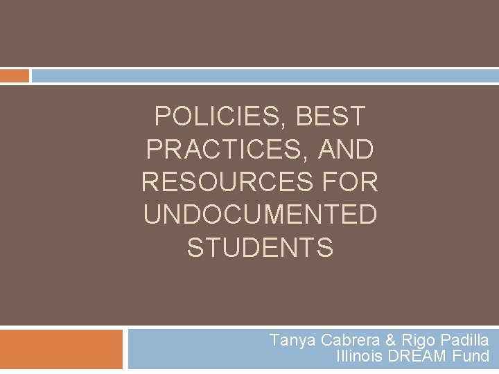 POLICIES, BEST PRACTICES, AND RESOURCES FOR UNDOCUMENTED STUDENTS Tanya Cabrera & Rigo Padilla Illinois