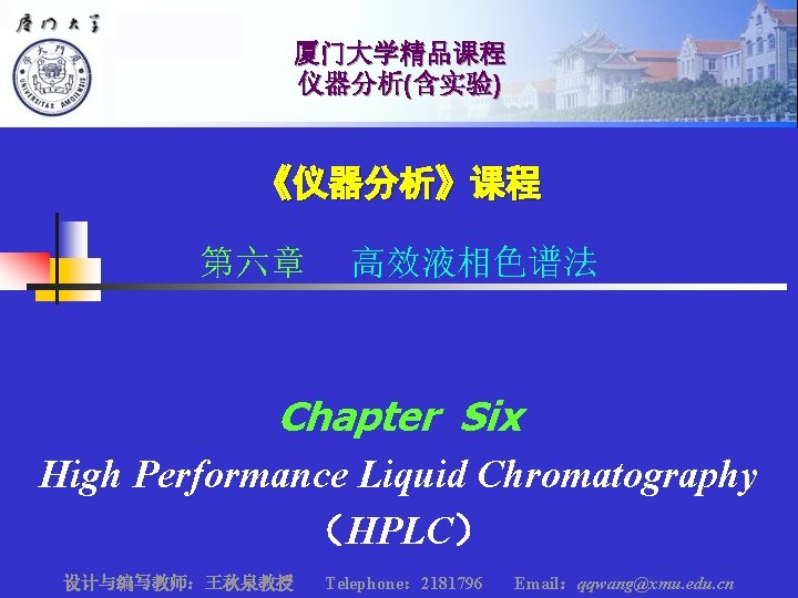 厦门大学精品课程 仪器分析(含实验) 《仪器分析》课程 第六章 高效液相色谱法 Chapter Six High Performance Liquid Chromatography （HPLC） 设计与编写教师：王秋泉教授 Telephone：