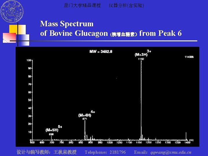厦门大学精品课程 仪器分析(含实验) Mass Spectrum of Bovine Glucagon (胰增血糖素）from Peak 6 设计与编写教师：王秋泉教授 Telephone： 2181796 Email：qqwang@xmu.