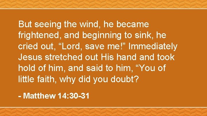 But seeing the wind, he became frightened, and beginning to sink, he cried out,