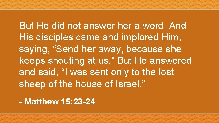 But He did not answer her a word. And His disciples came and implored