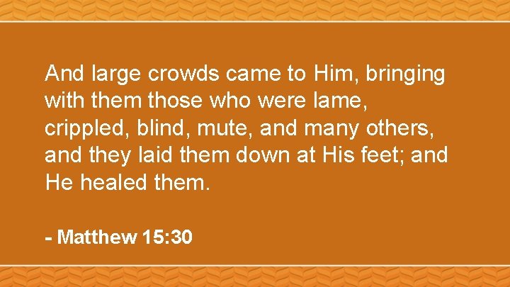 And large crowds came to Him, bringing with them those who were lame, crippled,