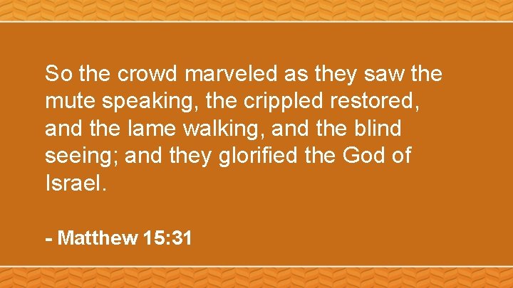 So the crowd marveled as they saw the mute speaking, the crippled restored, and