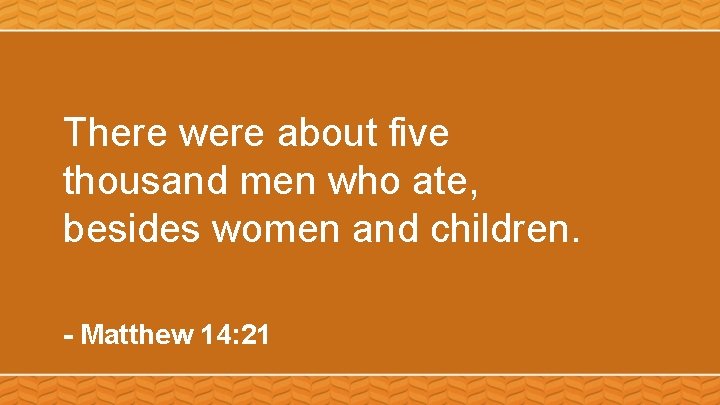 There were about five thousand men who ate, besides women and children. - Matthew