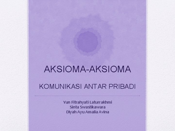 AKSIOMA-AKSIOMA KOMUNIKASI ANTAR PRIBADI Yun Fitrahyati Laturrakhmi Sinta Swastikawara Diyah Ayu Amalia Avina 