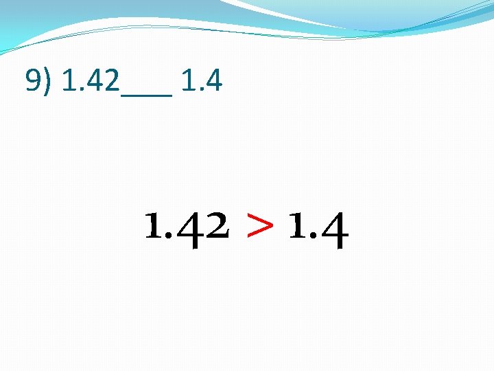 9) 1. 42___ 1. 42 > 1. 4 