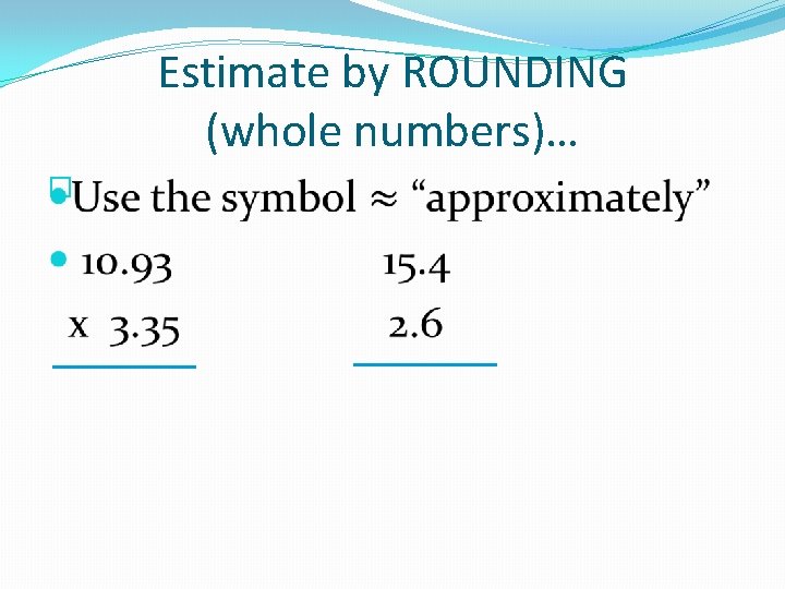 Estimate by ROUNDING (whole numbers)… � 