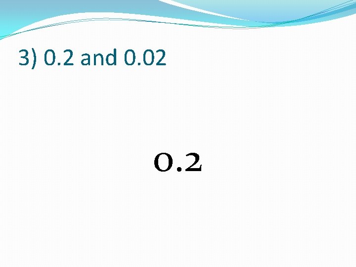 3) 0. 2 and 0. 02 0. 2 