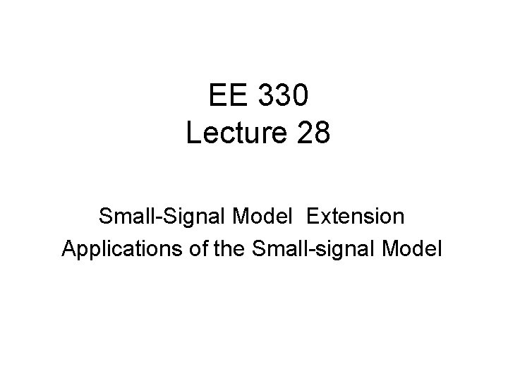 EE 330 Lecture 28 Small-Signal Model Extension Applications of the Small-signal Model EE 330 Lecture 28 Small-Signal Model Extension Applications of the Small-signal Model