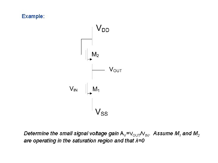 Example: Determine the small signal voltage gain AV=VOUT/VIN. Assume M 1 and M 2 Example: Determine the small signal voltage gain AV=VOUT/VIN. Assume M 1 and M 2