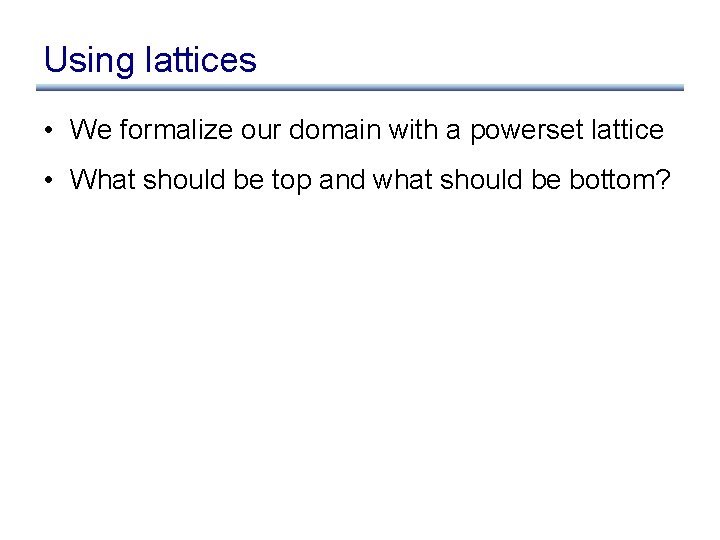 Using lattices • We formalize our domain with a powerset lattice • What should