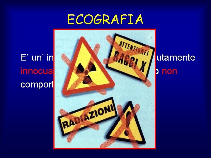 ECOGRAFIA E’ un’ indagine diagnostica assolutamente innocua infatti l’esame ecografico non comporta l’impiego di