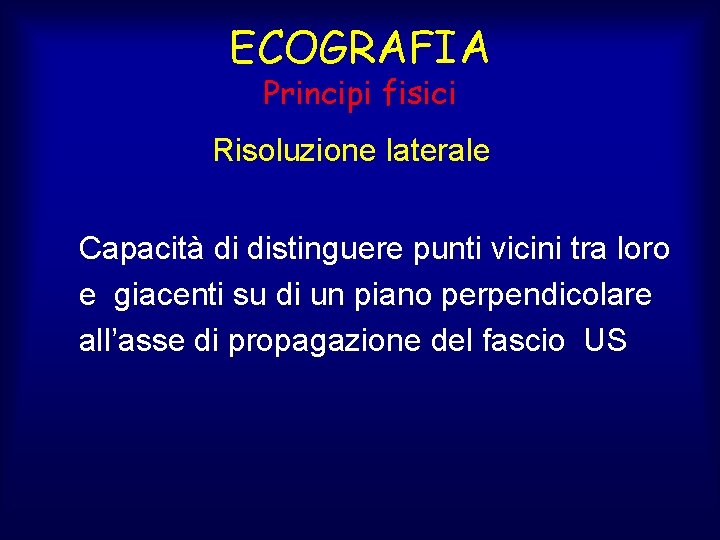 ECOGRAFIA Principi fisici Risoluzione laterale Capacità di distinguere punti vicini tra loro e giacenti