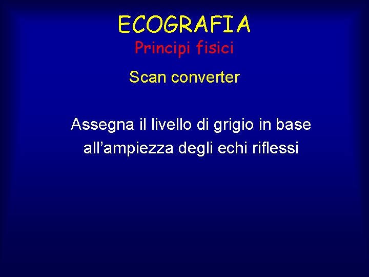 ECOGRAFIA Principi fisici Scan converter Assegna il livello di grigio in base all’ampiezza degli