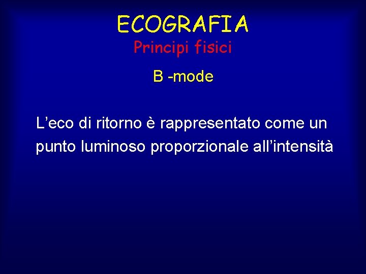 ECOGRAFIA Principi fisici B -mode L’eco di ritorno è rappresentato come un punto luminoso