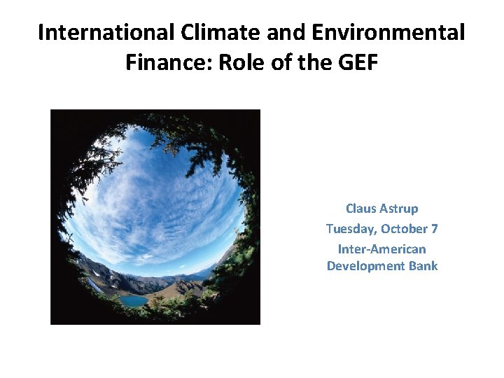 International Climate and Environmental Finance: Role of the GEF Claus Astrup Tuesday, October 7