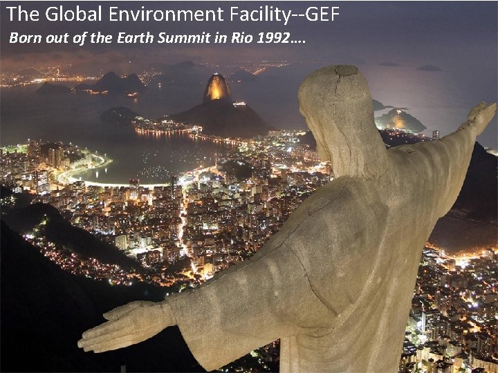 The Global Environment Facility--GEF Born out of the Earth Summit in Rio 1992…. 