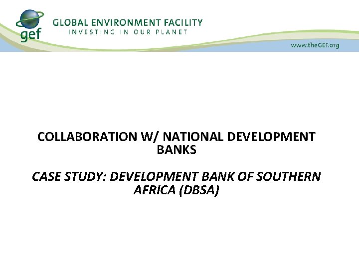 COLLABORATION W/ NATIONAL DEVELOPMENT BANKS CASE STUDY: DEVELOPMENT BANK OF SOUTHERN AFRICA (DBSA) 