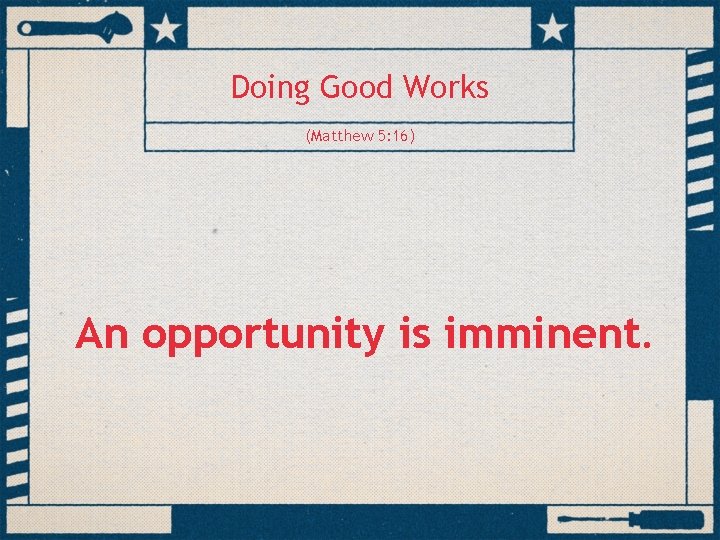 Doing Good Works (Matthew 5: 16) An opportunity is imminent. 