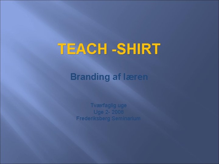 TEACH -SHIRT Branding af læren Tværfaglig uge Uge 2 - 2008 Frederiksberg Seminarium 