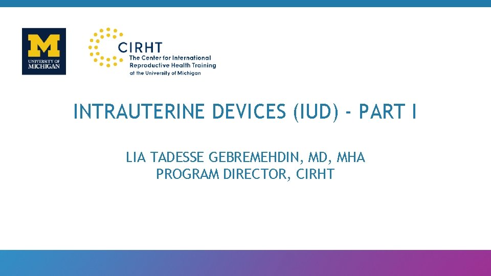 INTRAUTERINE DEVICES (IUD) - PART I LIA TADESSE GEBREMEHDIN, MD, MHA PROGRAM DIRECTOR, CIRHT