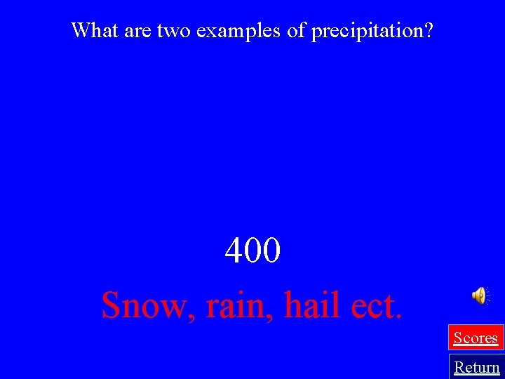 What are two examples of precipitation? 400 Snow, rain, hail ect. Scores Return 