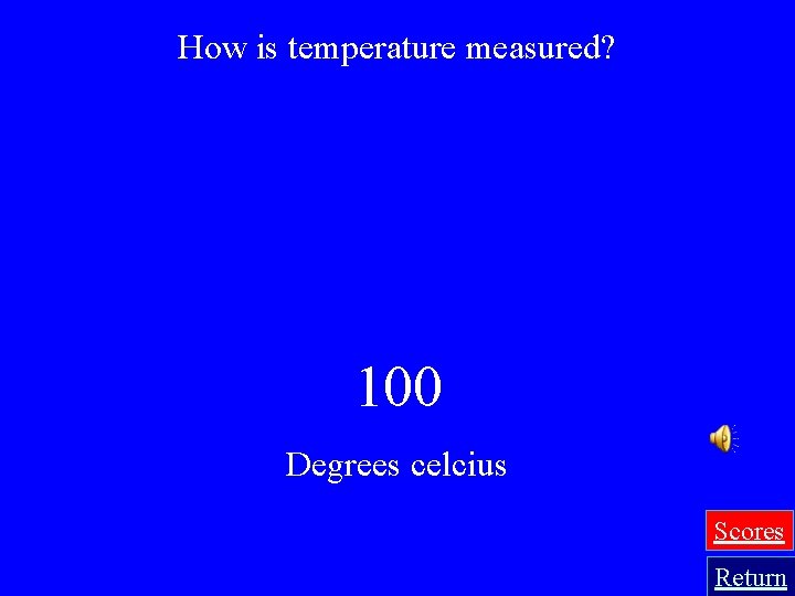 How is temperature measured? 100 Degrees celcius Scores Return 