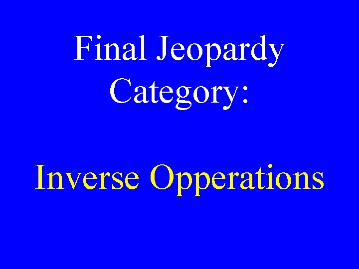 Final Jeopardy Category: Inverse Opperations 