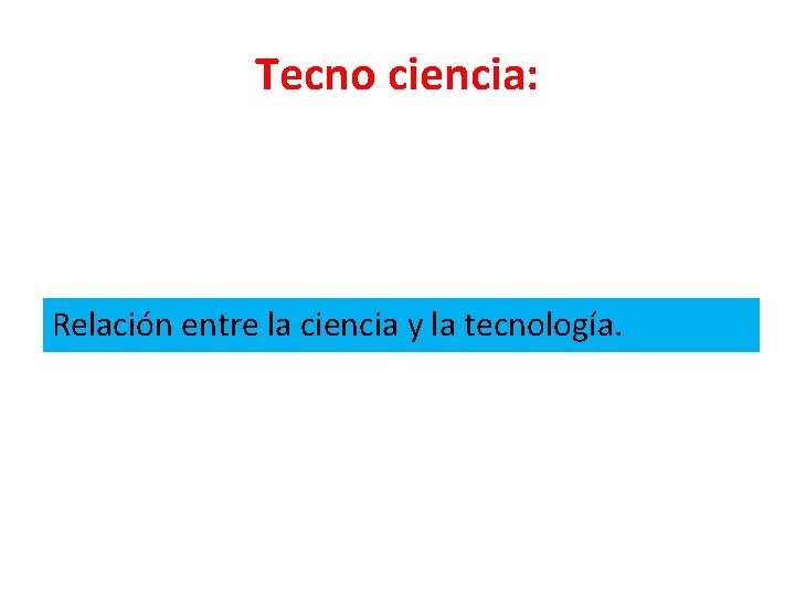 Tecno ciencia: Relación entre la ciencia y la tecnología. 