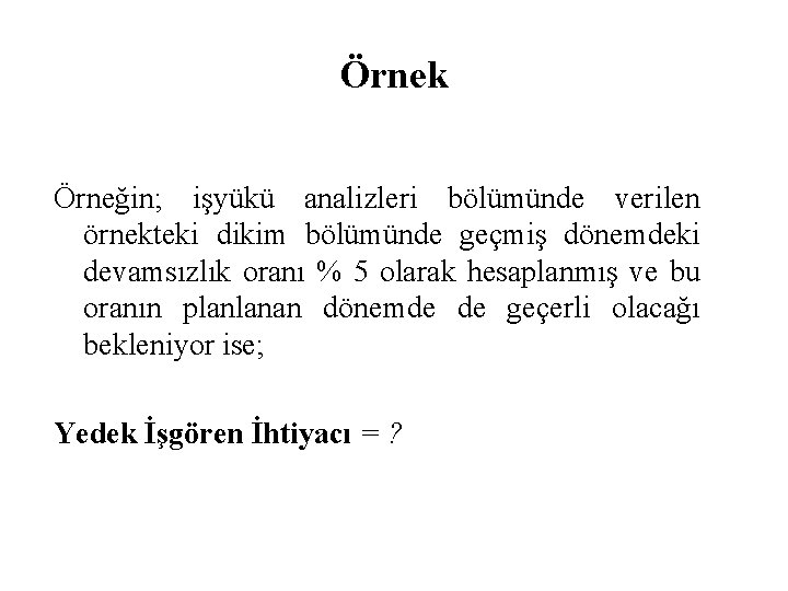 Örnek Örneğin; işyükü analizleri bölümünde verilen örnekteki dikim bölümünde geçmiş dönemdeki devamsızlık oranı %