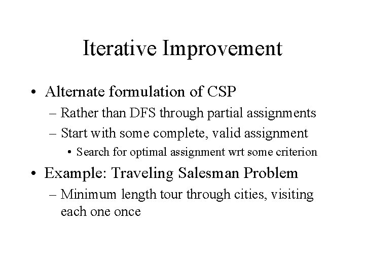 Iterative Improvement • Alternate formulation of CSP – Rather than DFS through partial assignments