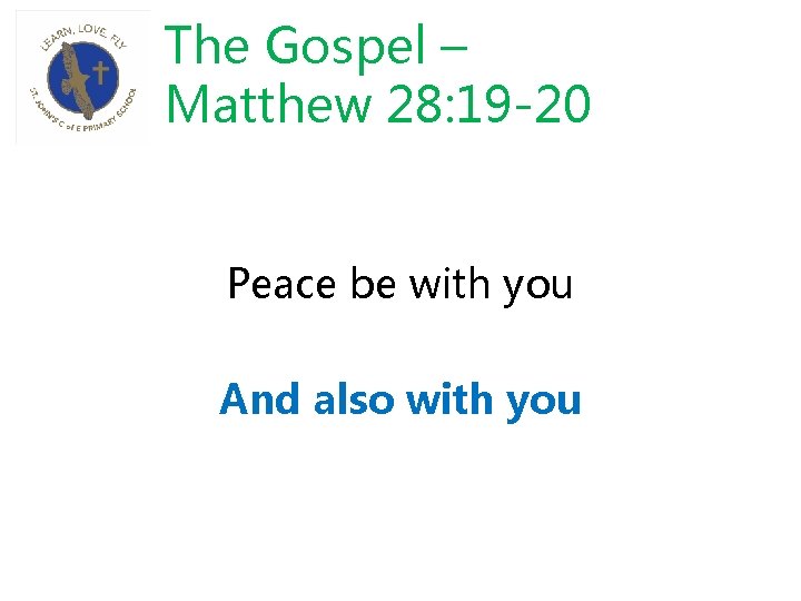 The Gospel – Matthew 28: 19 -20 Peace be with you And also with