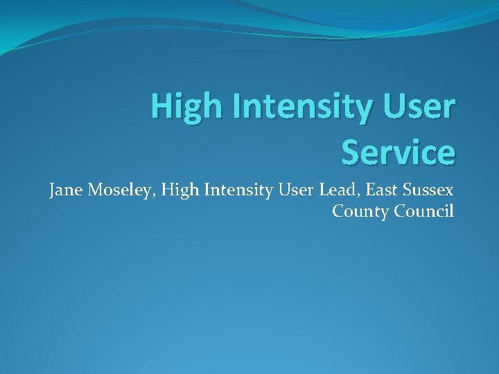 High Intensity User Service Jane Moseley, High Intensity User Lead, East Sussex County Council