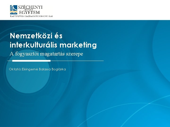 Nemzetközi és interkulturális marketing A fogyasztói magatartás szerepe Oktató: Eisingerné Balassa Boglárka 