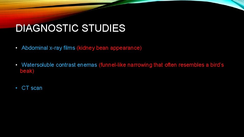 DIAGNOSTIC STUDIES • Abdominal x-ray ﬁlms (kidney bean appearance) • Watersoluble contrast enemas (funnel-like