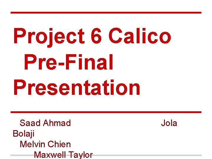 Project 6 Calico Pre-Final Presentation Saad Ahmad Bolaji Melvin Chien Maxwell Taylor Jola 