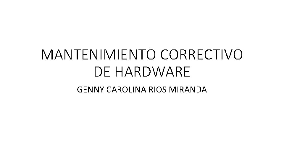 MANTENIMIENTO CORRECTIVO DE HARDWARE GENNY CAROLINA RIOS MIRANDA 