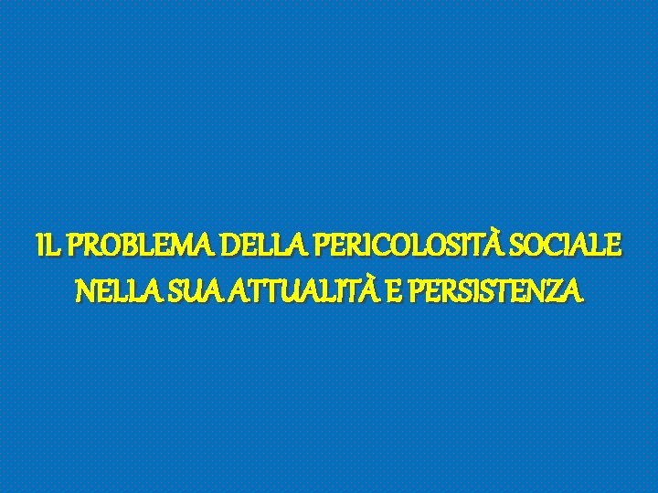 IL PROBLEMA DELLA PERICOLOSITÀ SOCIALE NELLA SUA ATTUALITÀ E PERSISTENZA 