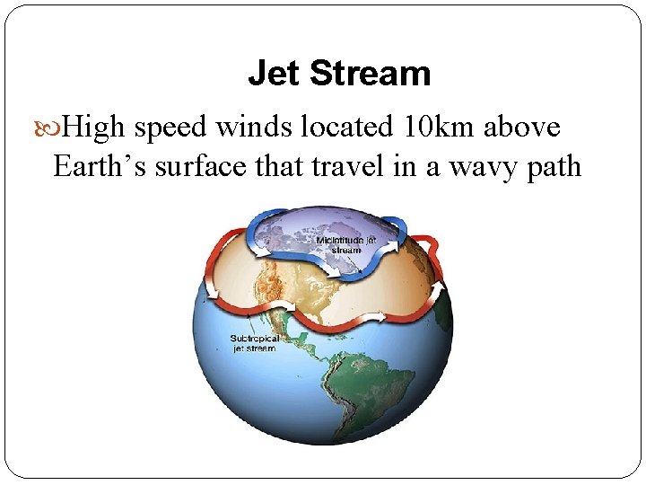 Jet Stream High speed winds located 10 km above Earth’s surface that travel in