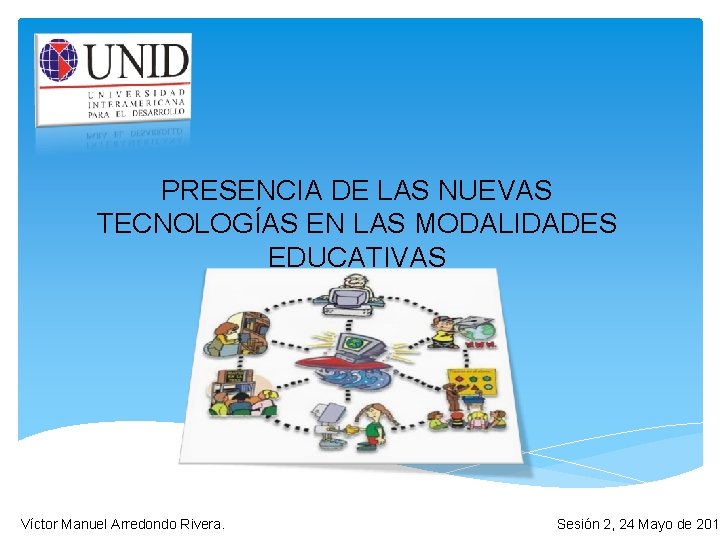 PRESENCIA DE LAS NUEVAS TECNOLOGÍAS EN LAS MODALIDADES EDUCATIVAS Víctor Manuel Arredondo Rivera. Sesión