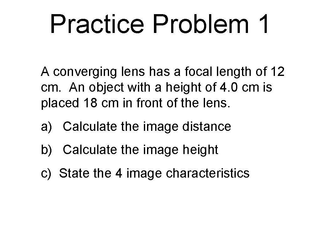 Practice Problem 1 A converging lens has a focal length of 12 cm. An