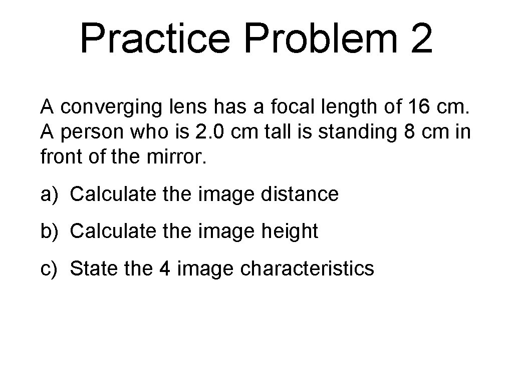 Practice Problem 2 A converging lens has a focal length of 16 cm. A